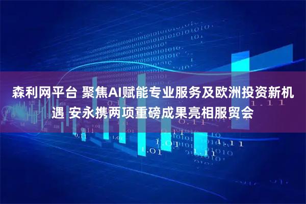森利网平台 聚焦AI赋能专业服务及欧洲投资新机遇 安永携两项重磅成果亮相服贸会