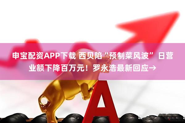申宝配资APP下载 西贝陷“预制菜风波” 日营业额下降百万元！罗永浩最新回应→