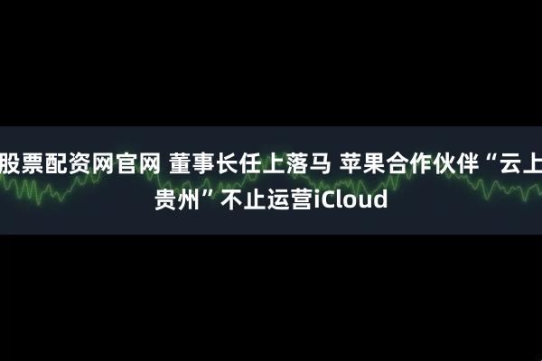 股票配资网官网 董事长任上落马 苹果合作伙伴“云上贵州”不止运营iCloud