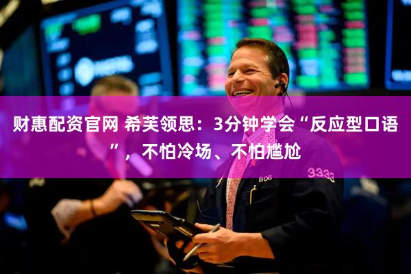 财惠配资官网 希芙领思：3分钟学会“反应型口语”，不怕冷场、不怕尴尬