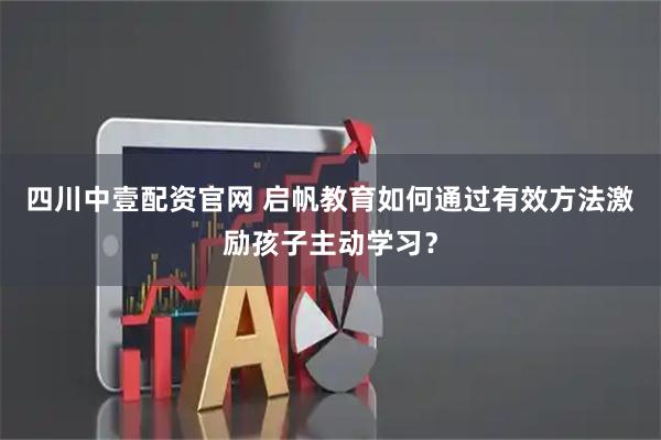 四川中壹配资官网 启帆教育如何通过有效方法激励孩子主动学习？