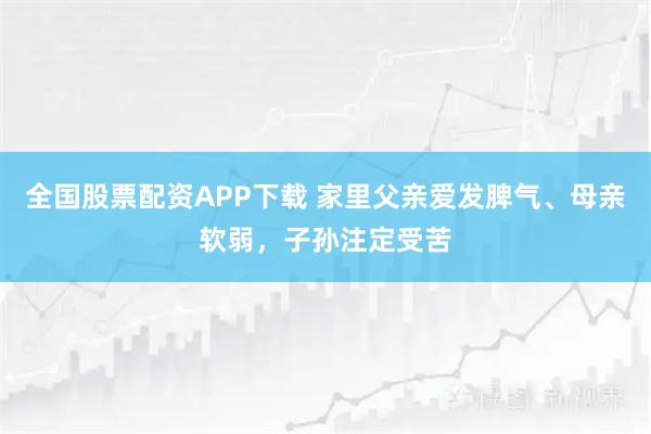 全国股票配资APP下载 家里父亲爱发脾气、母亲软弱，子孙注定受苦