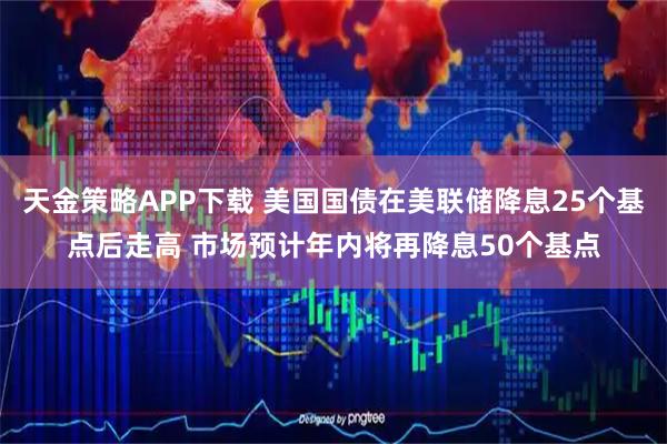 天金策略APP下载 美国国债在美联储降息25个基点后走高 市场预计年内将再降息50个基点