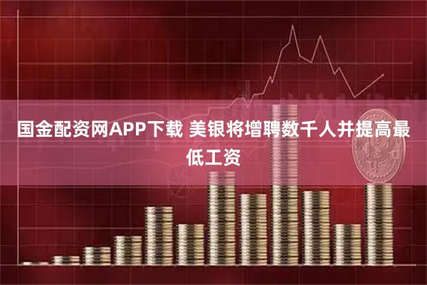 国金配资网APP下载 美银将增聘数千人并提高最低工资