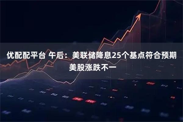 优配配平台 午后：美联储降息25个基点符合预期 美股涨跌不一