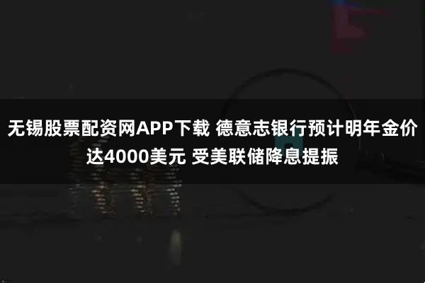无锡股票配资网APP下载 德意志银行预计明年金价达4000美元 受美联储降息提振