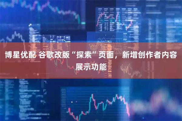 博星优配 谷歌改版“探索”页面，新增创作者内容展示功能