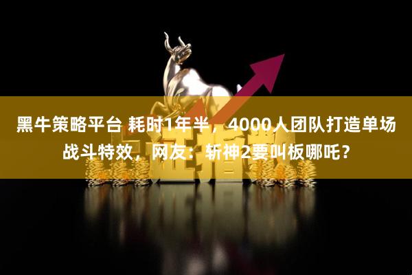 黑牛策略平台 耗时1年半，4000人团队打造单场战斗特效，网友：斩神2要叫板哪吒？