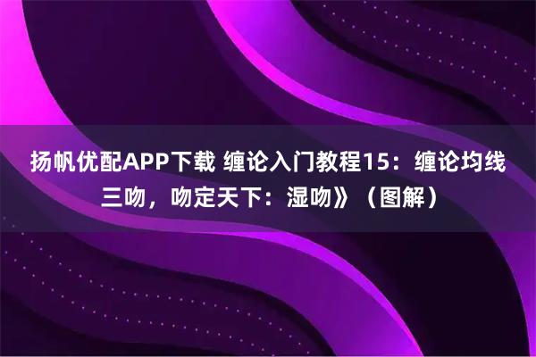 扬帆优配APP下载 缠论入门教程15：缠论均线三吻，吻定天下：湿吻》（图解）
