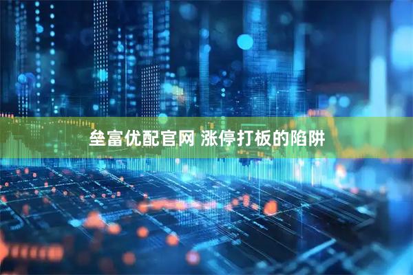 垒富优配官网 涨停打板的陷阱