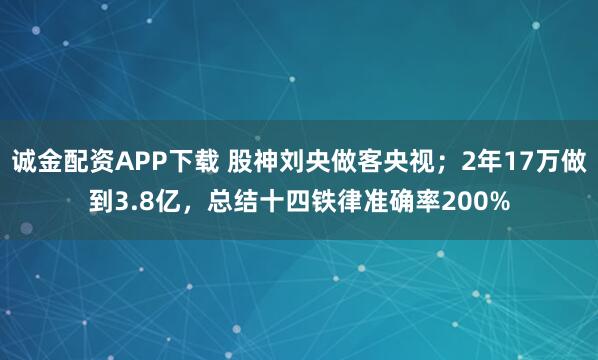 诚金配资APP下载 股神刘央做客央视；2年17万做到3.8亿，总结十四铁律准确率200%