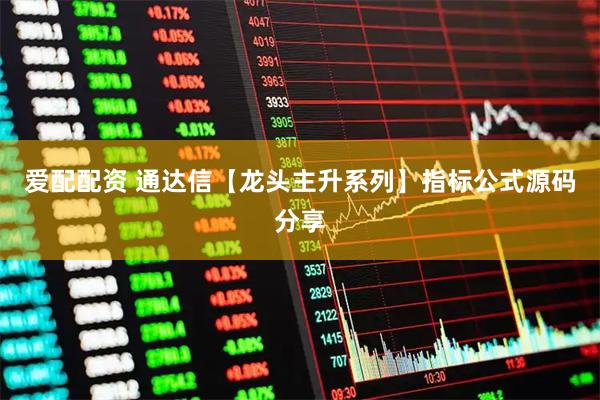 爱配配资 通达信【龙头主升系列】指标公式源码分享