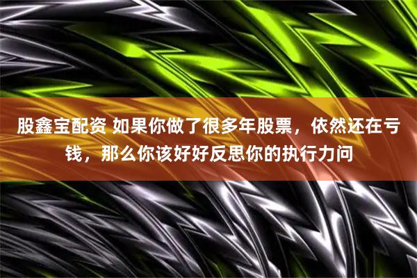 股鑫宝配资 如果你做了很多年股票，依然还在亏钱，那么你该好好反思你的执行力问