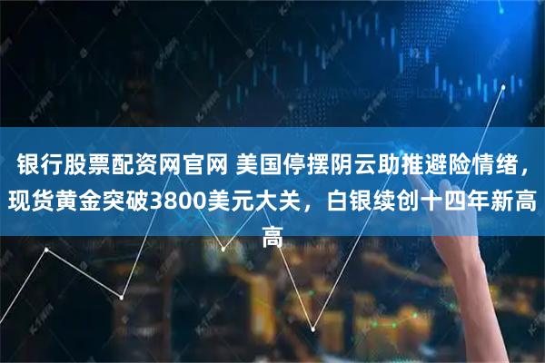 银行股票配资网官网 美国停摆阴云助推避险情绪，现货黄金突破3800美元大关，白银续创十四年新高