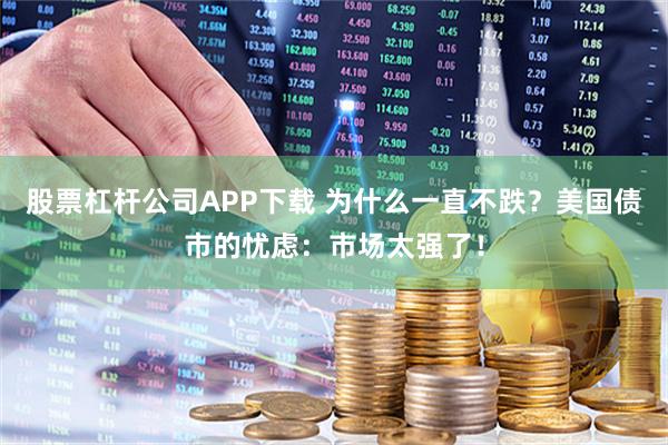 股票杠杆公司APP下载 为什么一直不跌？美国债市的忧虑：市场太强了！