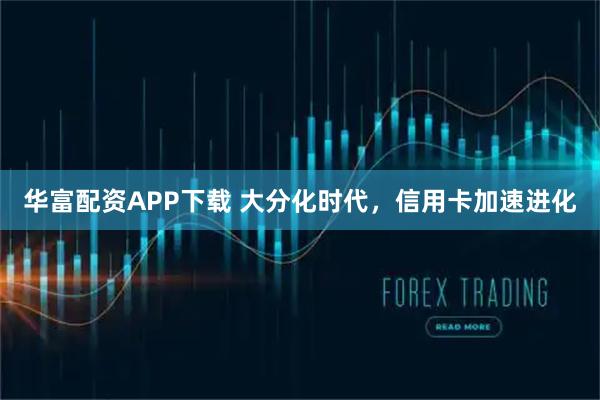华富配资APP下载 大分化时代，信用卡加速进化