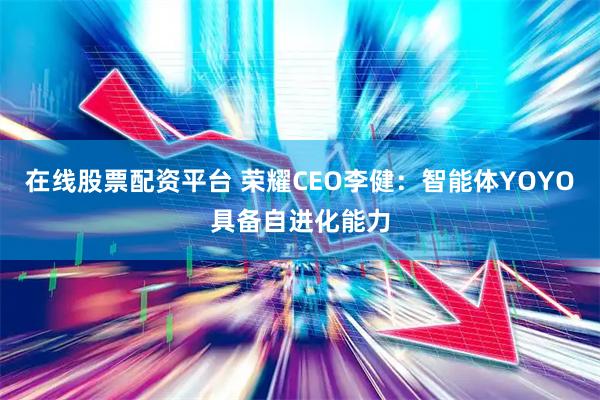 在线股票配资平台 荣耀CEO李健：智能体YOYO具备自进化能力