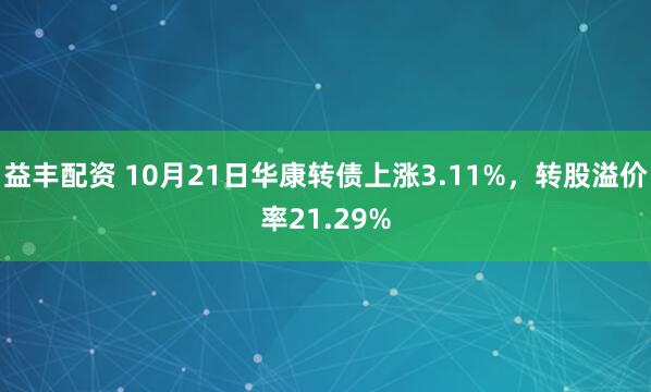 益丰配资 10月21日华康转债上涨3.11%，转股溢价率21.29%