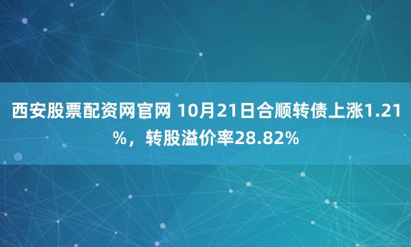 西安股票配资网官网 10月21日合顺转债上涨1.21%，转股溢价率28.82%