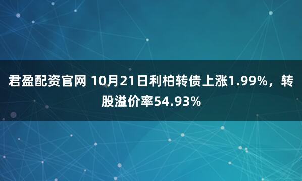 君盈配资官网 10月21日利柏转债上涨1.99%，转股溢价率54.93%