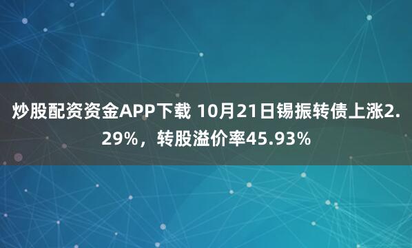 炒股配资资金APP下载 10月21日锡振转债上涨2.29%，转股溢价率45.93%