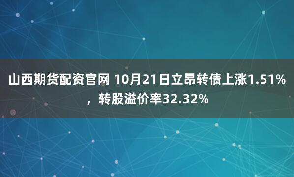 山西期货配资官网 10月21日立昂转债上涨1.51%，转股溢价率32.32%