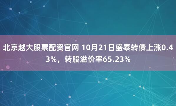 北京越大股票配资官网 10月21日盛泰转债上涨0.43%，转股溢价率65.23%