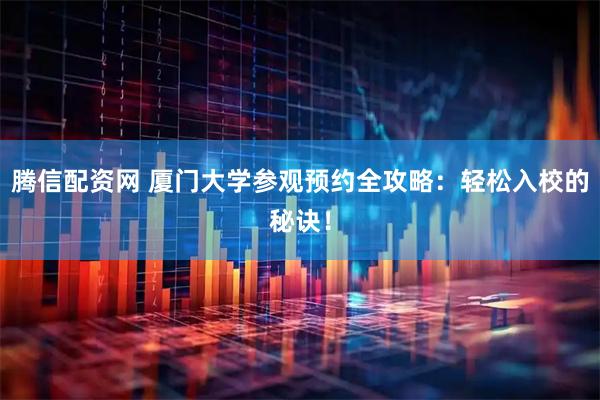 腾信配资网 厦门大学参观预约全攻略：轻松入校的秘诀！