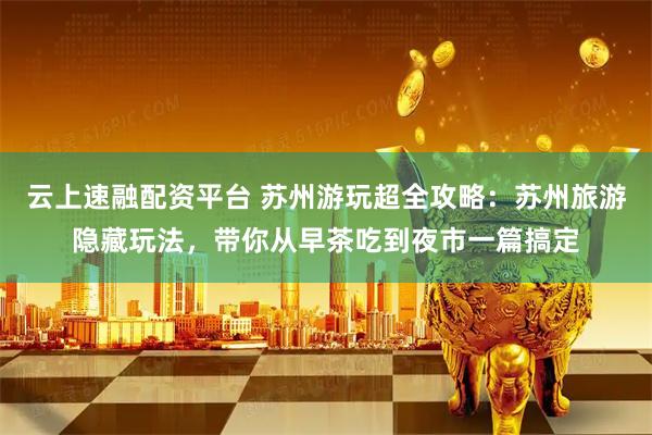 云上速融配资平台 苏州游玩超全攻略：苏州旅游隐藏玩法，带你从早茶吃到夜市一篇搞定