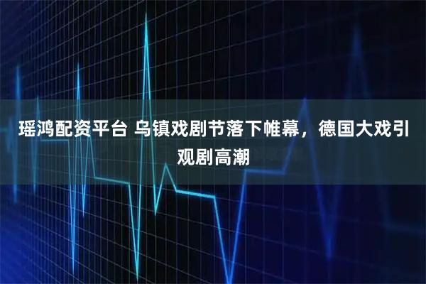 瑶鸿配资平台 乌镇戏剧节落下帷幕，德国大戏引观剧高潮