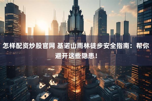怎样配资炒股官网 基诺山雨林徒步安全指南：帮你避开这些隐患！