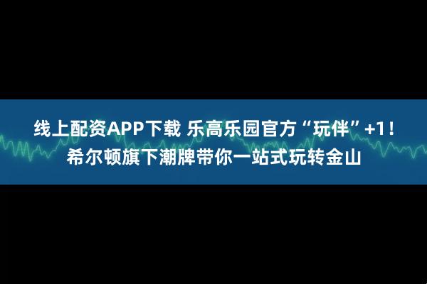 线上配资APP下载 乐高乐园官方“玩伴”+1！希尔顿旗下潮牌带你一站式玩转金山