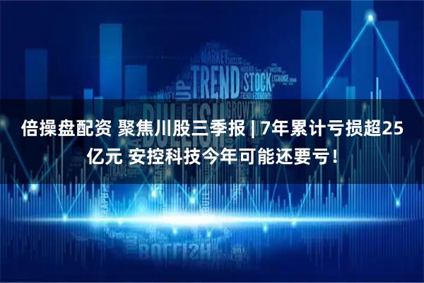 倍操盘配资 聚焦川股三季报 | 7年累计亏损超25亿元 安控科技今年可能还要亏！