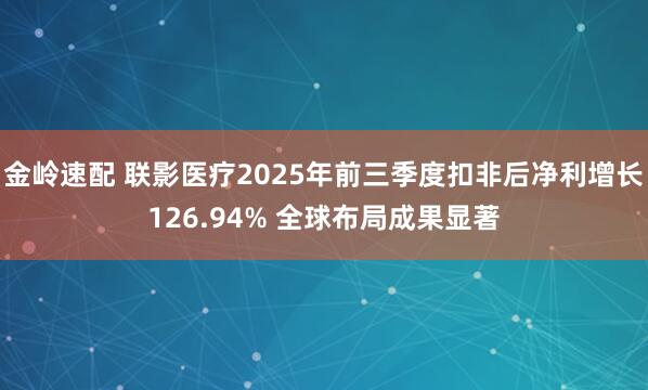 金岭速配 联影医疗2025年前三季度扣非后净利增长126.94% 全球布局成果显著