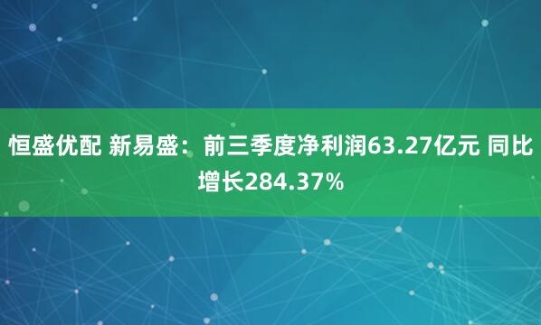 恒盛优配 新易盛：前三季度净利润63.27亿元 同比增长284.37%