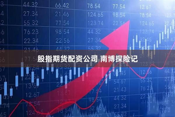 股指期货配资公司 南博探险记