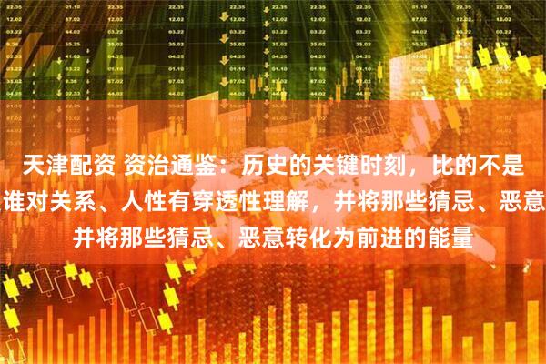 天津配资 资治通鉴：历史的关键时刻，比的不是谁拥有得多，而是谁对关系、人性有穿透性理解，并将那些猜忌、恶意转化为前进的能量
