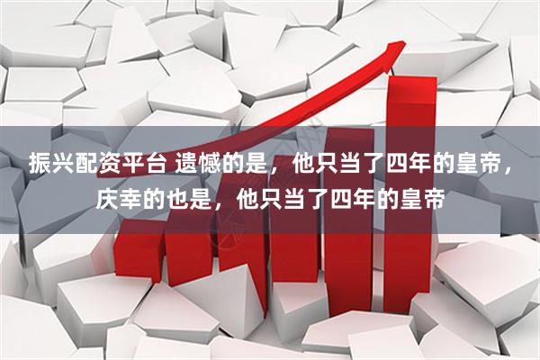 振兴配资平台 遗憾的是，他只当了四年的皇帝，庆幸的也是，他只当了四年的皇帝