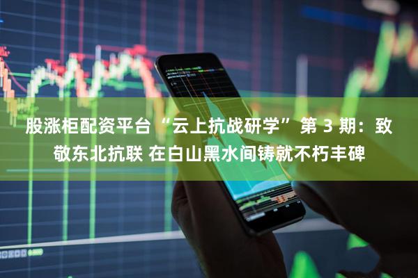 股涨柜配资平台 “云上抗战研学” 第 3 期：致敬东北抗联 在白山黑水间铸就不朽丰碑