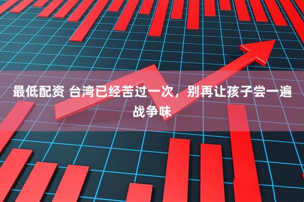 最低配资 台湾已经苦过一次，别再让孩子尝一遍战争味