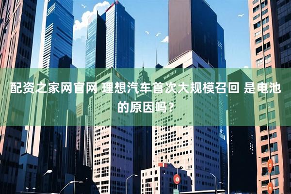 配资之家网官网 理想汽车首次大规模召回 是电池的原因吗？