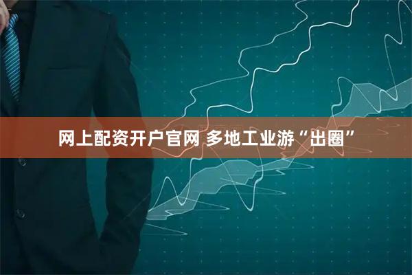 网上配资开户官网 多地工业游“出圈”