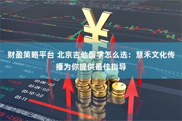 财盈策略平台 北京吉他留学怎么选：慧禾文化传播为你提供最佳指导