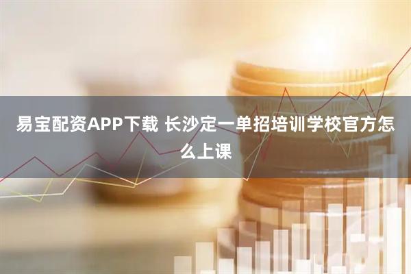 易宝配资APP下载 长沙定一单招培训学校官方怎么上课