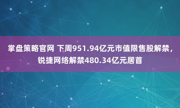 掌盘策略官网 下周951.94亿元市值限售股解禁，锐捷网络解禁480.34亿元居首