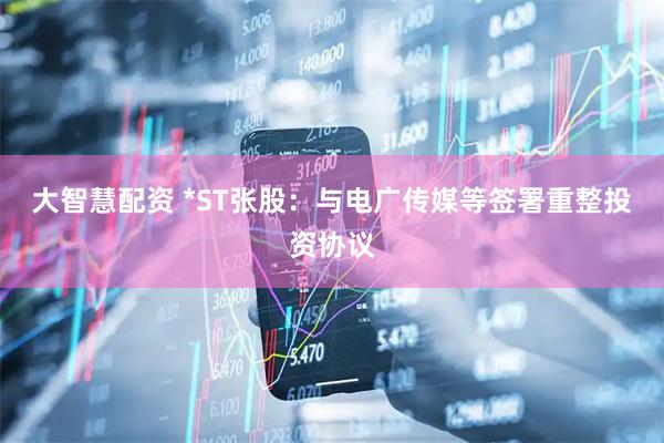 大智慧配资 *ST张股：与电广传媒等签署重整投资协议