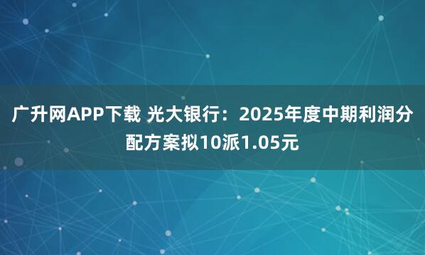 广升网APP下载 光大银行：2025年度中期利润分配方案拟10派1.05元