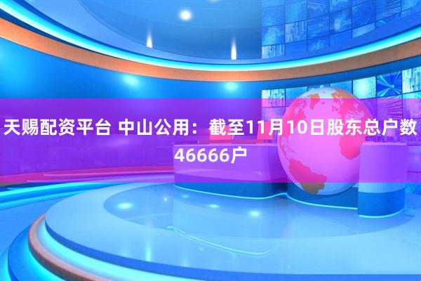 天赐配资平台 中山公用：截至11月10日股东总户数46666户