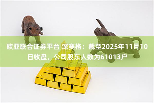 欧亚联合证券平台 深赛格：截至2025年11月10日收盘，公司股东人数为61013户