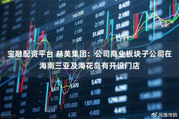 宝融配资平台 赫美集团：公司商业板块子公司在海南三亚及海花岛有开设门店